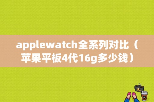 applewatch全系列对比（苹果平板4代16g多少钱）