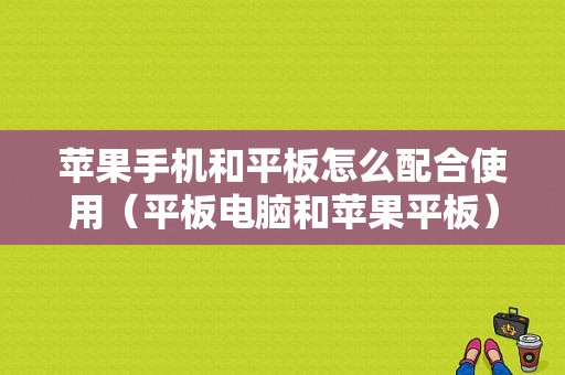 苹果手机和平板怎么配合使用（平板电脑和苹果平板）