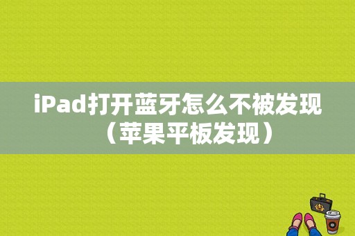 iPad打开蓝牙怎么不被发现（苹果平板发现）