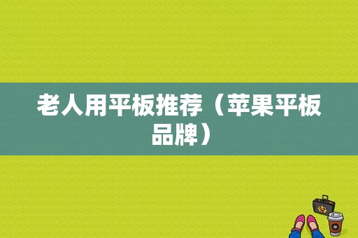 老人用平板推荐（苹果平板品牌）