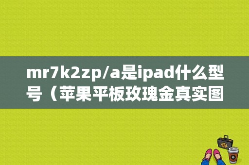 mr7k2zp/a是ipad什么型号（苹果平板玫瑰金真实图）