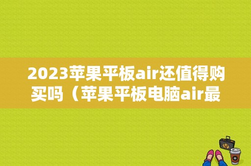 2023苹果平板air还值得购买吗（苹果平板电脑air最新款）