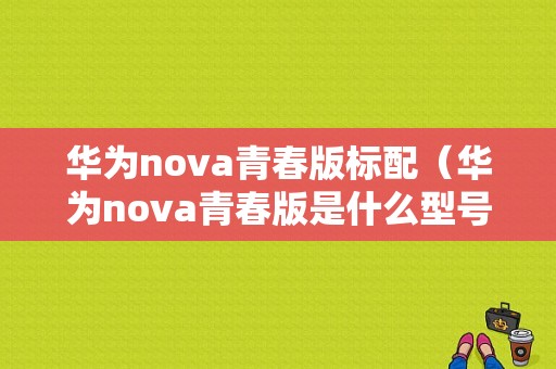 华为nova青春版标配（华为nova青春版是什么型号）