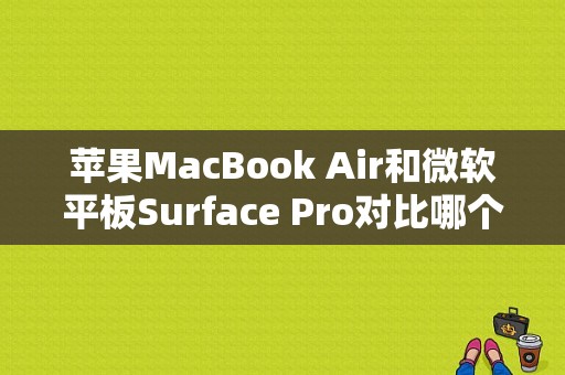 苹果MacBook Air和微软平板Surface Pro对比哪个好点（surface平板和苹果）