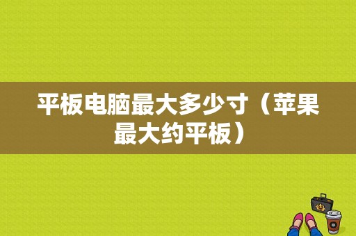 平板电脑最大多少寸（苹果最大约平板）