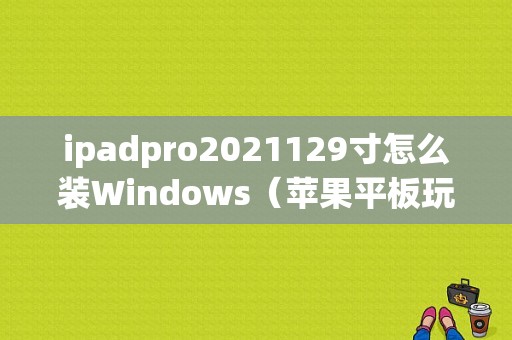 ipadpro2021129寸怎么装Windows（苹果平板玩windwos）