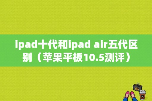 ipad十代和ipad air五代区别（苹果平板10.5测评）