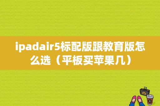 ipadair5标配版跟教育版怎么选（平板买苹果几）