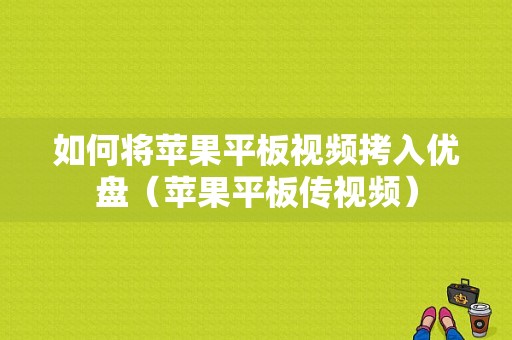 如何将苹果平板视频拷入优盘（苹果平板传视频）