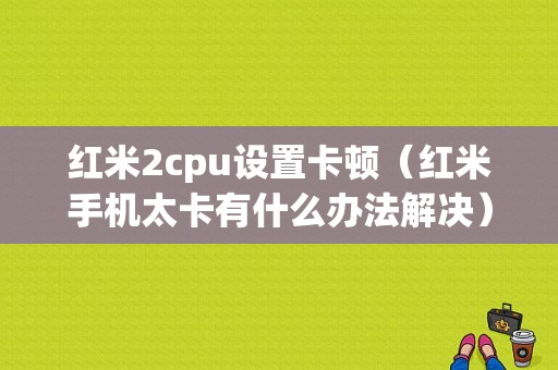 红米2cpu设置卡顿（红米手机太卡有什么办法解决）