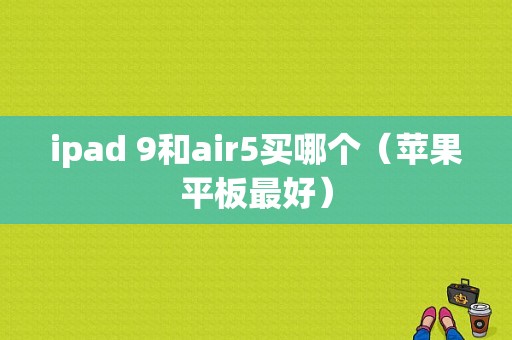 ipad 9和air5买哪个（苹果平板最好）