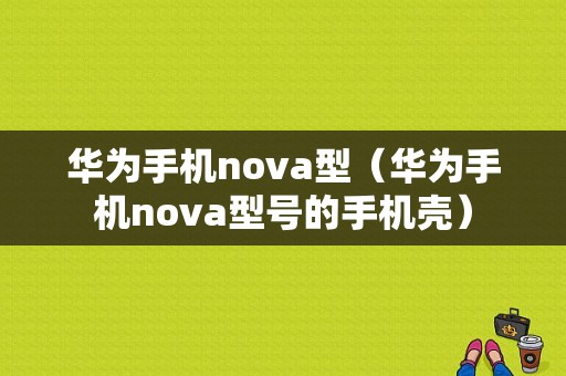 华为手机nova型（华为手机nova型号的手机壳）