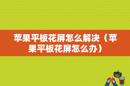 苹果平板花屏怎么解决（苹果平板花屏怎么办）