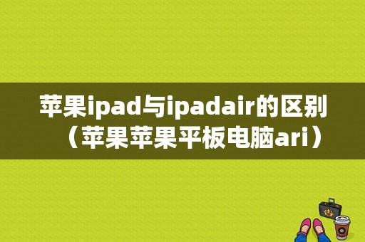 苹果ipad与ipadair的区别（苹果苹果平板电脑ari）