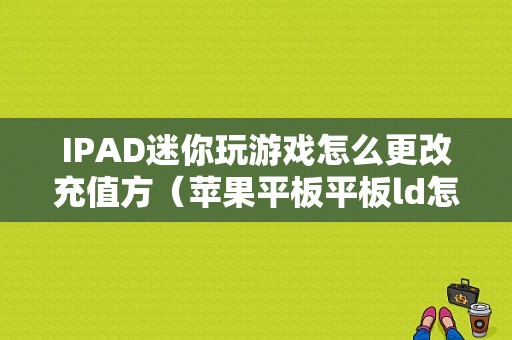 IPAD迷你玩游戏怎么更改充值方（苹果平板平板ld怎么充值）