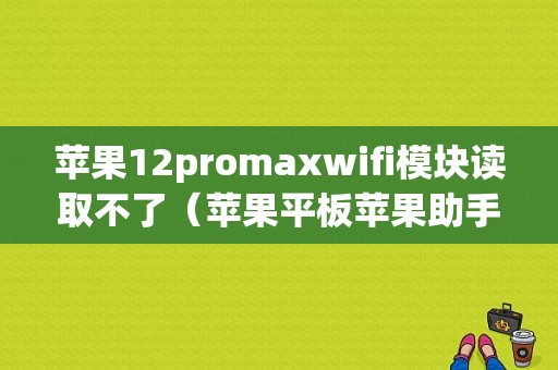 苹果12promaxwifi模块读取不了（苹果平板苹果助手无法搜索）