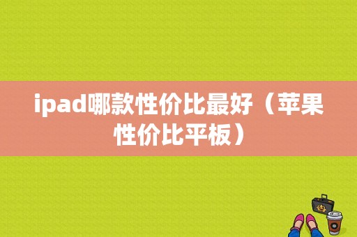 ipad哪款性价比最好（苹果性价比平板）