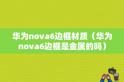 华为nova6边框材质（华为nova6边框是金属的吗）