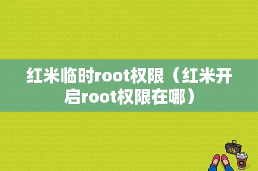 红米临时root权限（红米开启root权限在哪）