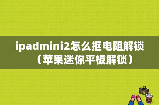 ipadmini2怎么抠电阻解锁（苹果迷你平板解锁）