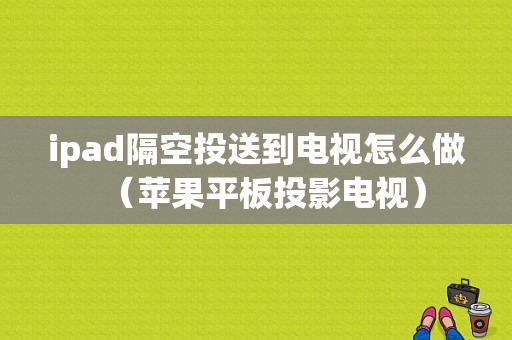 ipad隔空投送到电视怎么做（苹果平板投影电视）