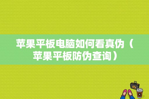 苹果平板电脑如何看真伪（苹果平板防伪查询）