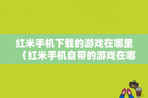 红米手机下载的游戏在哪里（红米手机自带的游戏在哪）