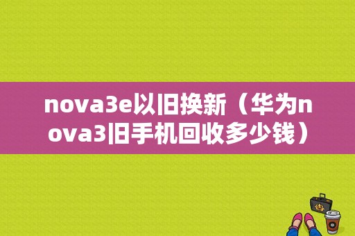 nova3e以旧换新（华为nova3旧手机回收多少钱）