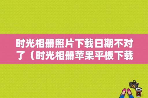 时光相册照片下载日期不对了（时光相册苹果平板下载）