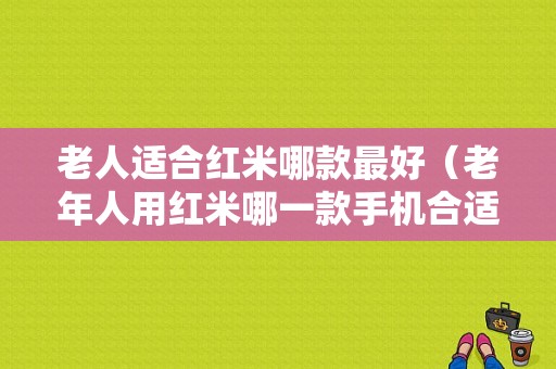 老人适合红米哪款最好（老年人用红米哪一款手机合适）