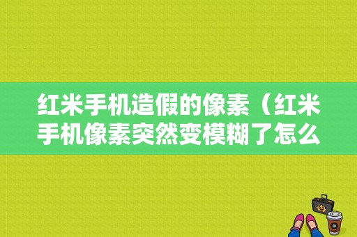 红米手机造假的像素（红米手机像素突然变模糊了怎么办）