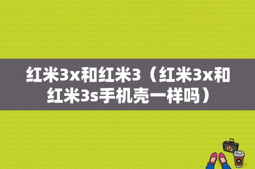 红米3x和红米3（红米3x和红米3s手机壳一样吗）