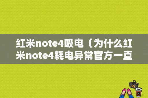 红米note4吸电（为什么红米note4耗电异常官方一直不解决）