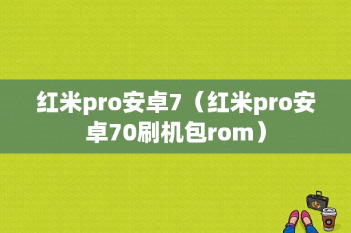 红米pro安卓7（红米pro安卓70刷机包rom）