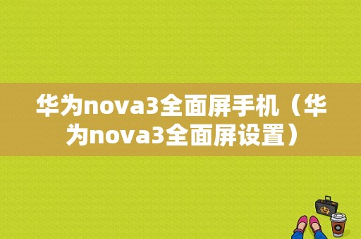 华为nova3全面屏手机（华为nova3全面屏设置）