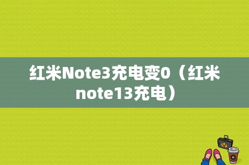 红米Note3充电变0（红米note13充电）