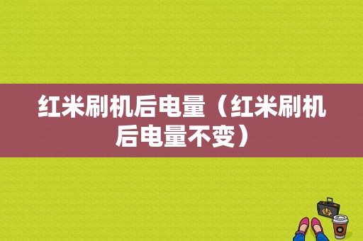 红米刷机后电量（红米刷机后电量不变）