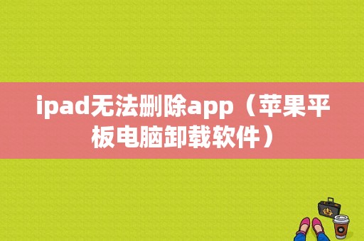 ipad无法删除app（苹果平板电脑卸载软件）