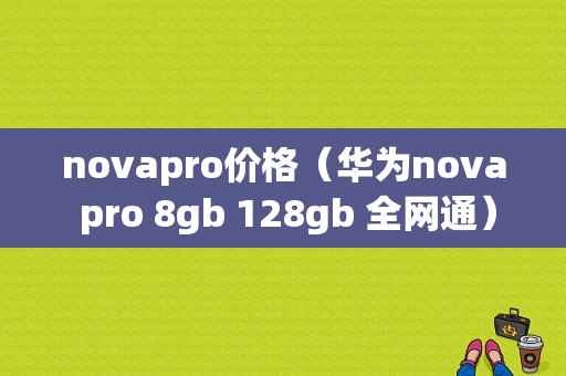 novapro价格（华为nova pro 8gb 128gb 全网通）