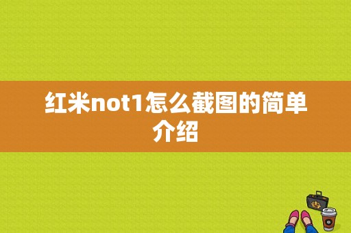 红米not1怎么截图的简单介绍