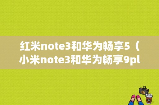 红米note3和华为畅享5（小米note3和华为畅享9plus）