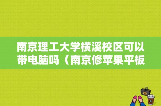 南京理工大学横溪校区可以带电脑吗（南京修苹果平板的地方）