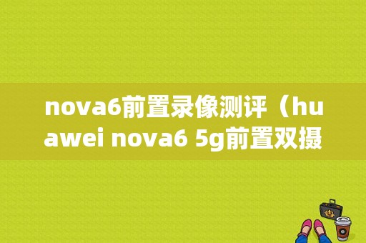 nova6前置录像测评（huawei nova6 5g前置双摄价钱）