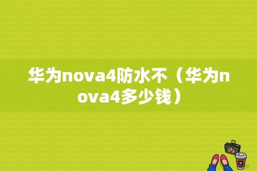 华为nova4防水不（华为nova4多少钱）