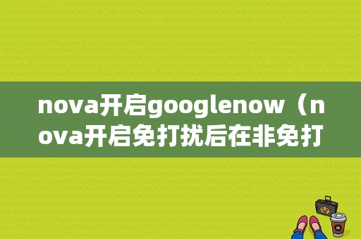 nova开启googlenow（nova开启免打扰后在非免打扰期间怎么来电都静音了?）