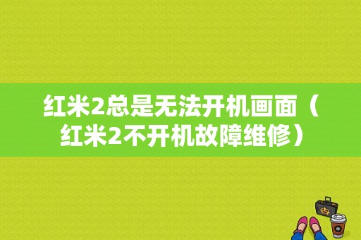 红米2总是无法开机画面（红米2不开机故障维修）