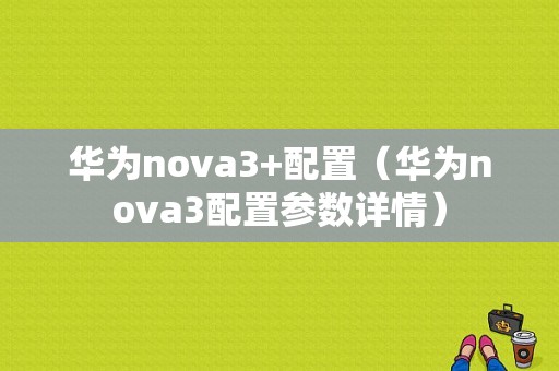 华为nova3+配置（华为nova3配置参数详情）