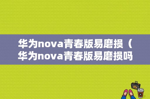 华为nova青春版易磨损（华为nova青春版易磨损吗）