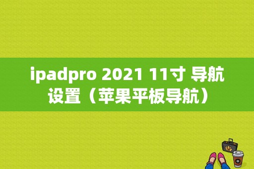 ipadpro 2021 11寸 导航设置（苹果平板导航）