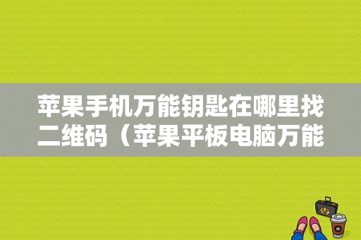 苹果手机万能钥匙在哪里找二维码（苹果平板电脑万能钥匙）